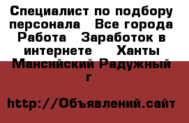 Специалист по подбору персонала - Все города Работа » Заработок в интернете   . Ханты-Мансийский,Радужный г.